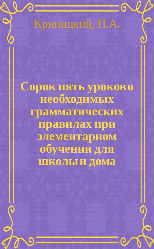 Сорок пять уроков о необходимых грамматических правилах при элементарном обучении для школы и дома : (С алф. табл. слов с буквой ять)