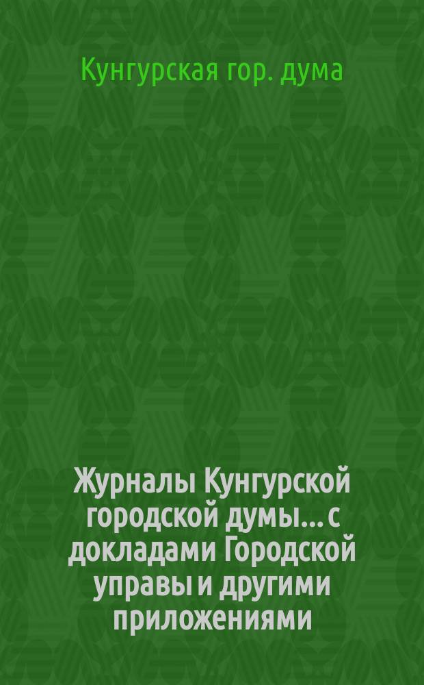 Журналы Кунгурской городской думы... с докладами Городской управы и другими приложениями