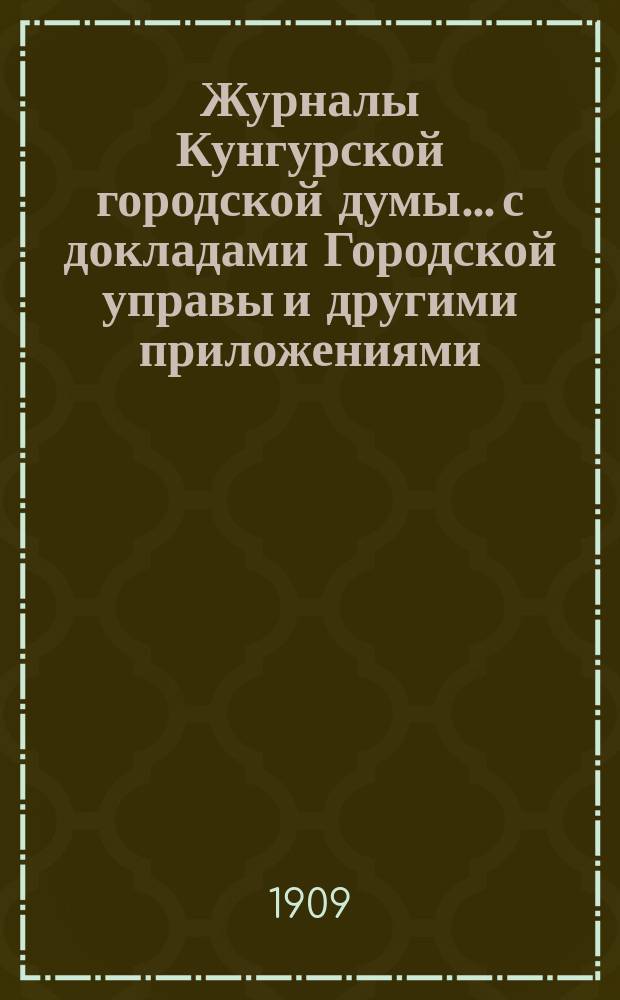 Журналы Кунгурской городской думы... с докладами Городской управы и другими приложениями. ... За 1-ю и 2-ю половину 1908 г.