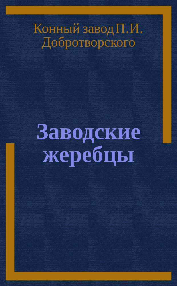 Заводские жеребцы; Заводские матки: По сведению 1-го июля 1875 / Завод артиллерии подпоручика П.И. Добротворского Уфимск. губ. и уезда в с. Богородском. Осн. 1863