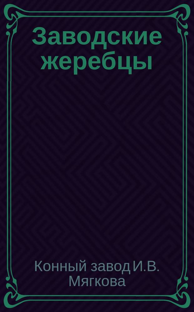 Заводские жеребцы; Заводские матки... / Завод козловск. купца И.В. Мягкова Землянск. уезда в с. Васильевском