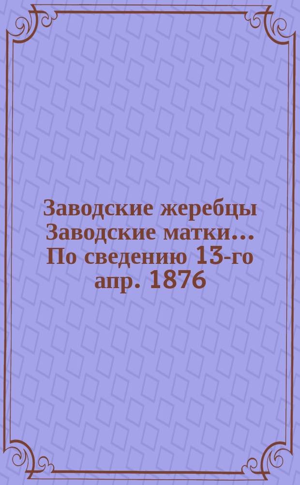 Заводские жеребцы Заводские матки... ... По сведению 13-го апр. 1876