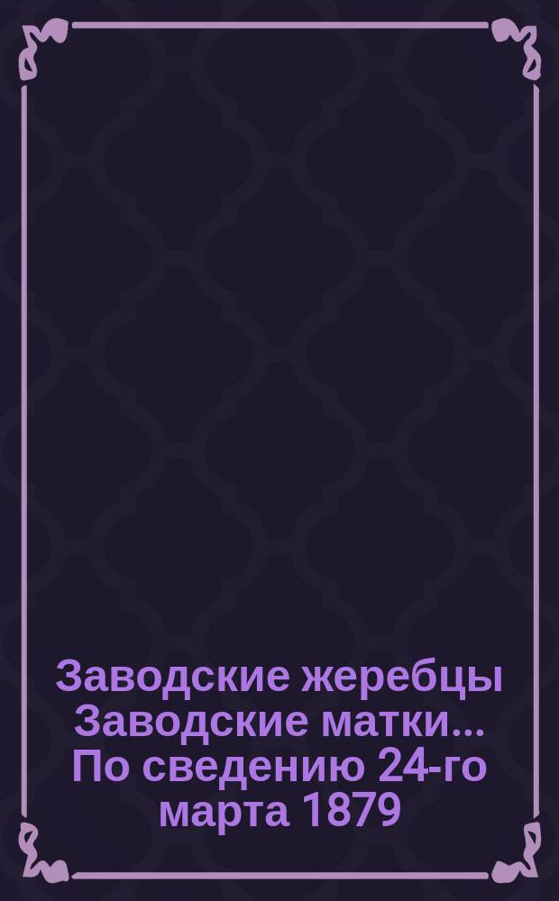 Заводские жеребцы Заводские матки... ... По сведению 24-го марта 1879