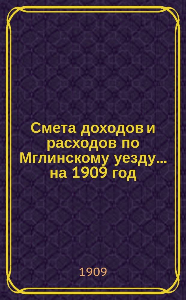 [Смета доходов и расходов по Мглинскому уезду]... ... на 1909 год