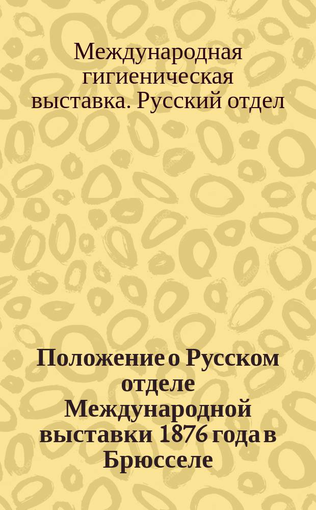 Положение о Русском отделе Международной выставки 1876 года в Брюсселе : Утв. 10-го ноября 1875 г