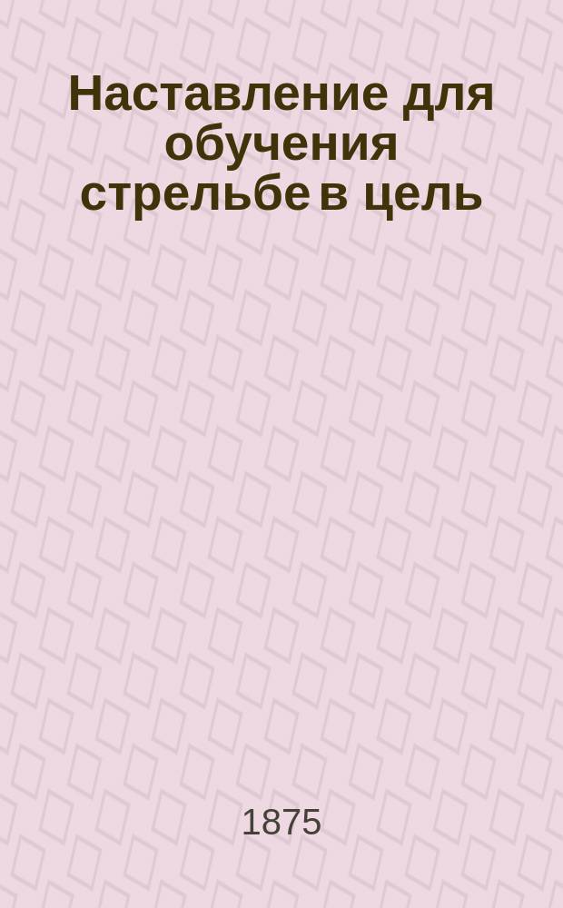 Наставление для обучения стрельбе в цель : Ч. 1. Ч. 2, кн. 5