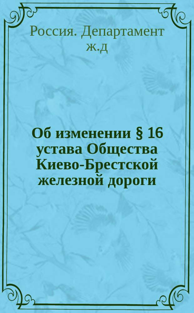 Об изменении § 16 устава Общества Киево-Брестской железной дороги : В Ком. министров