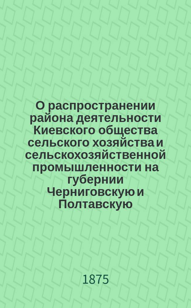 О распространении района деятельности Киевского общества сельского хозяйства и сельскохозяйственной промышленности на губернии Черниговскую и Полтавскую : Представление в Ком. министров