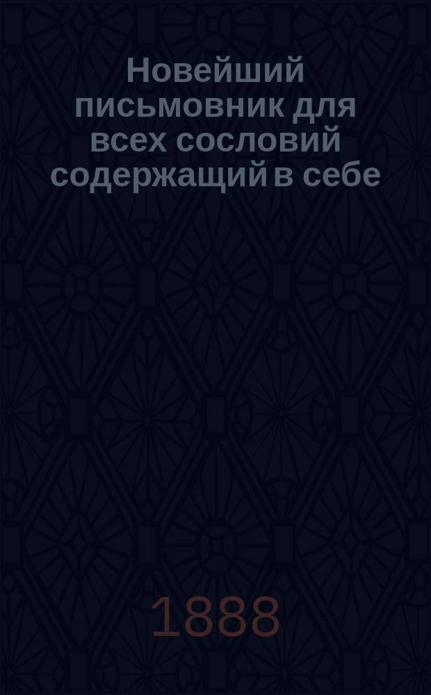 Новейший письмовник для всех сословий содержащий в себе: письма поздравительные, пригласительные и просительные : С присовокуплением форм коммерческих векселей