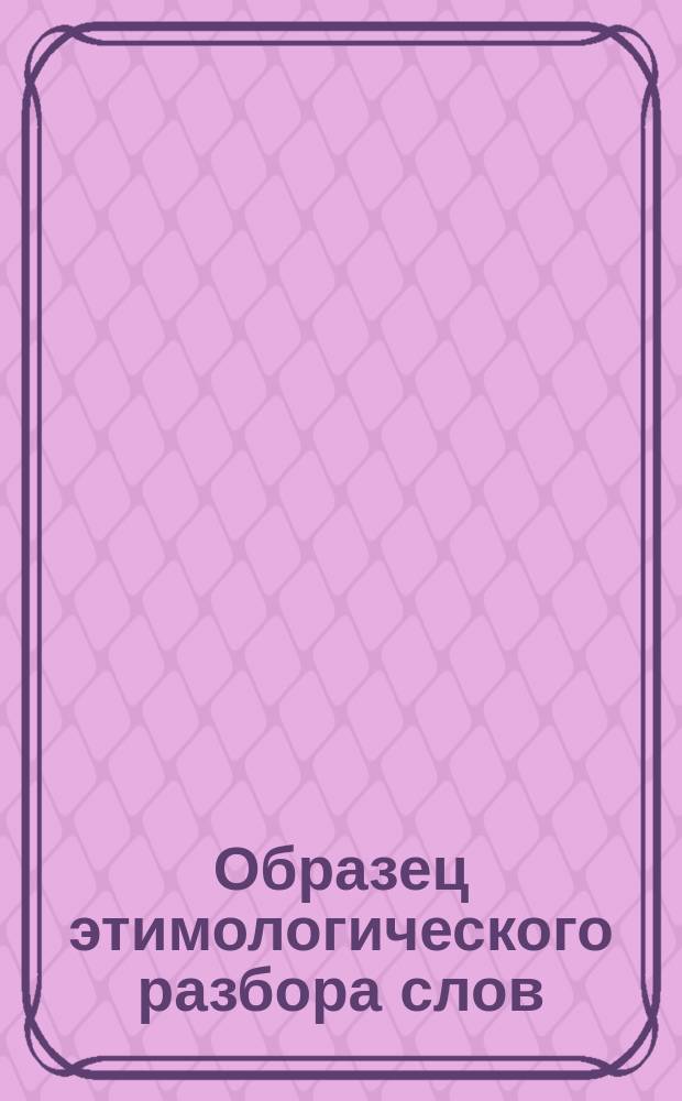 Образец этимологического разбора слов (имен существительных)