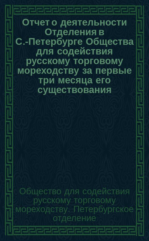 Отчет о деятельности Отделения в С.-Петербурге Общества для содействия русскому торговому мореходству за первые три месяца его существования, т. е. за январь, февраль и март месяцы 1875 года