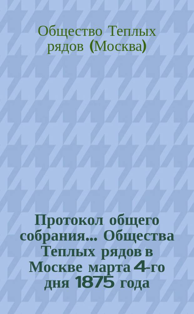 Протокол общего собрания... Общества Теплых рядов в Москве марта 4-го дня 1875 года; Отчет Правления... за время от 1-го января 1874 г. по 1-е января 1875 г