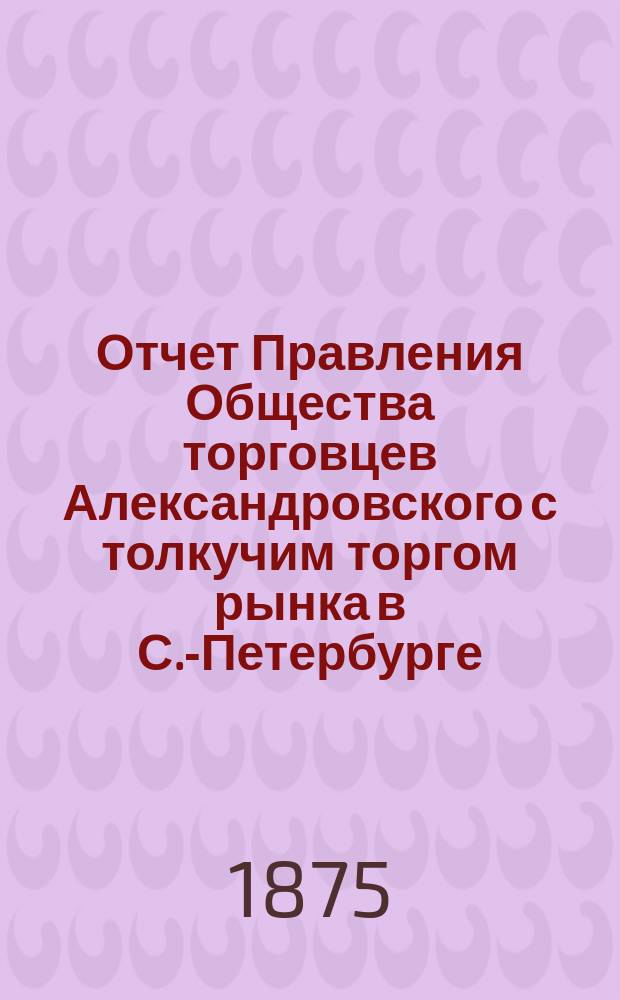 Отчет Правления Общества торговцев Александровского с толкучим торгом рынка в С.-Петербурге... ... за 1878 год