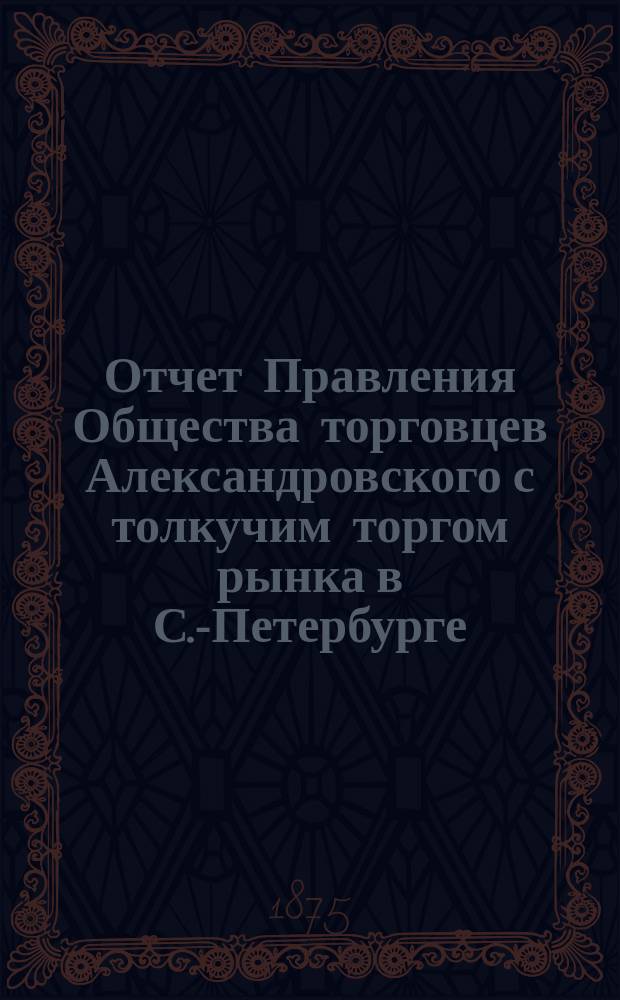 Отчет Правления Общества торговцев Александровского с толкучим торгом рынка в С.-Петербурге... ... за 1882 год