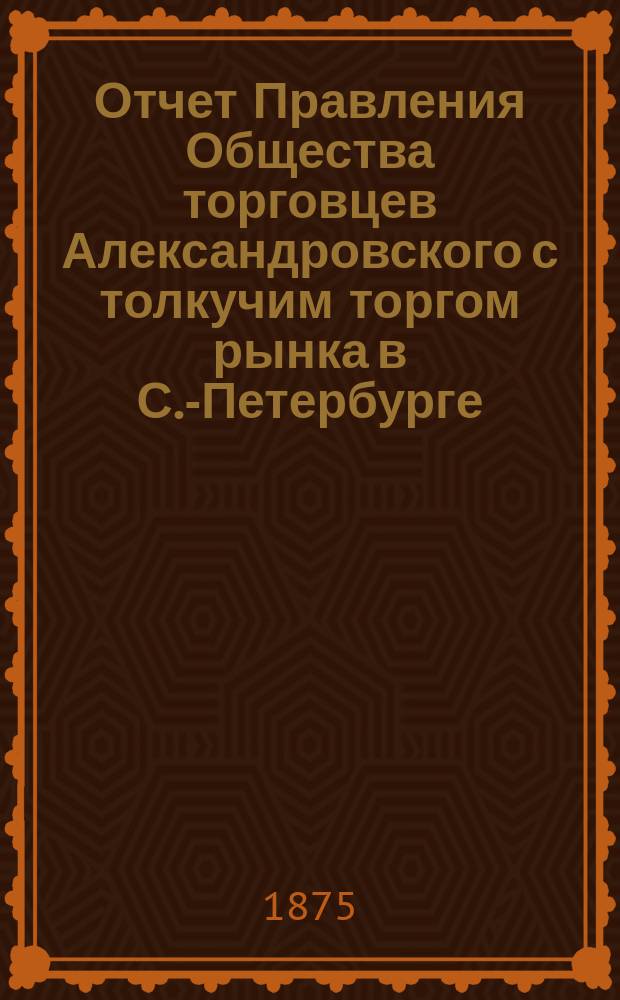Отчет Правления Общества торговцев Александровского с толкучим торгом рынка в С.-Петербурге... ... за 1884 год
