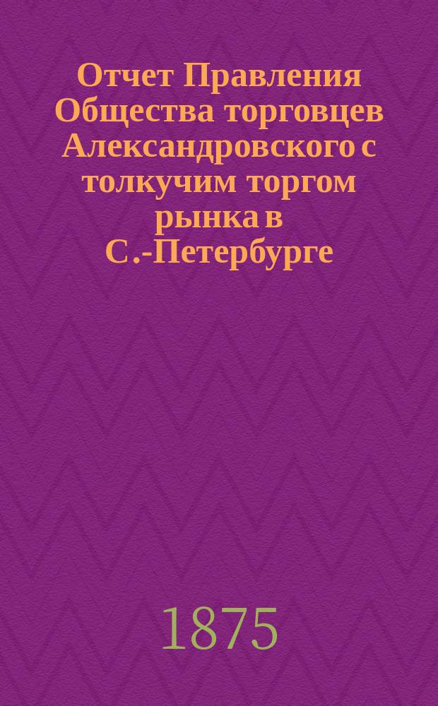 Отчет Правления Общества торговцев Александровского с толкучим торгом рынка в С.-Петербурге... ... за 1889 год
