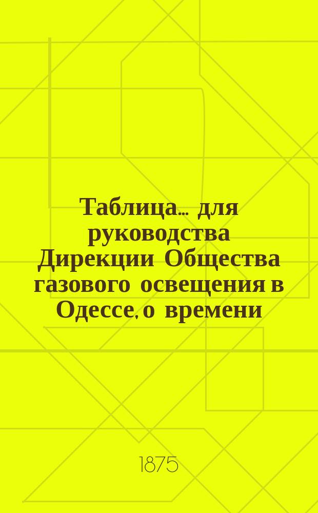 Таблица... для руководства Дирекции Общества газового освещения в Одессе, о времени, когда все фонари должны быть уже освещены, а также о времени тушения и горения уличных газовых фонарей, выданная из Одесской городской управы на основании &sect; 12 контракта, с Обществом газового освещения