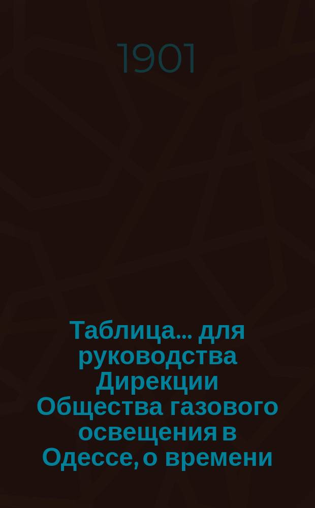 Таблица... для руководства Дирекции Общества газового освещения в Одессе, о времени, когда все фонари должны быть уже освещены, а также о времени тушения и горения уличных газовых фонарей, выданная из Одесской городской управы на основании § 12 контракта, с Обществом газового освещения. ... на 1901 год...