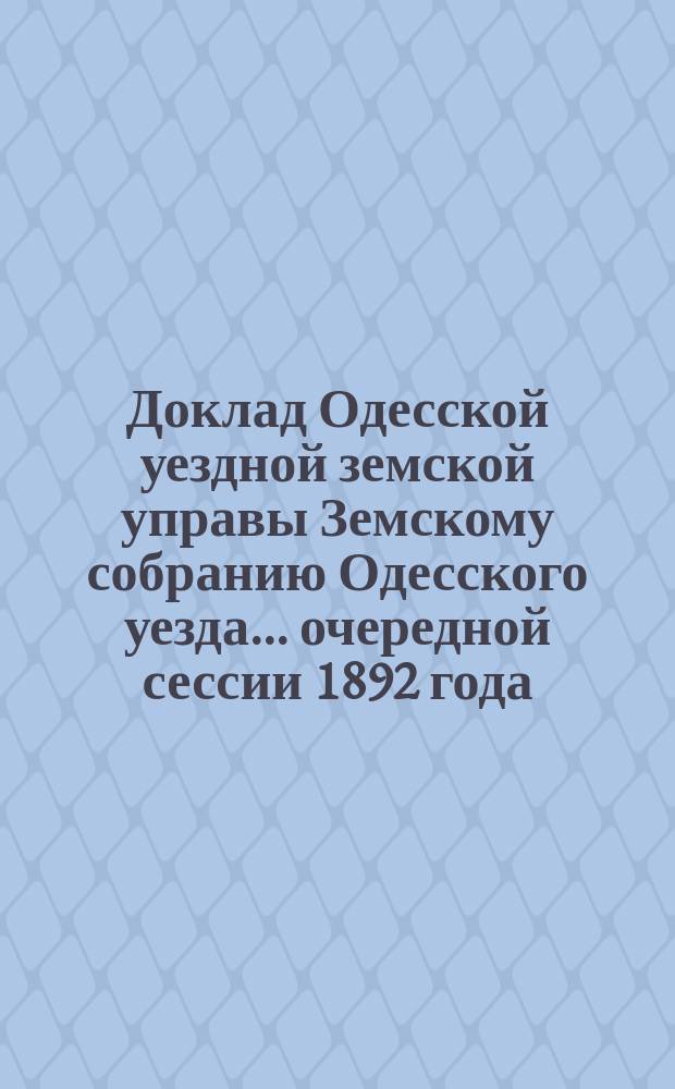 Доклад Одесской уездной земской управы Земскому собранию Одесского уезда... ... очередной сессии 1892 года : ... очередной сессии 1892 года. Об организации проверки продовольственных списков нуждающихся
