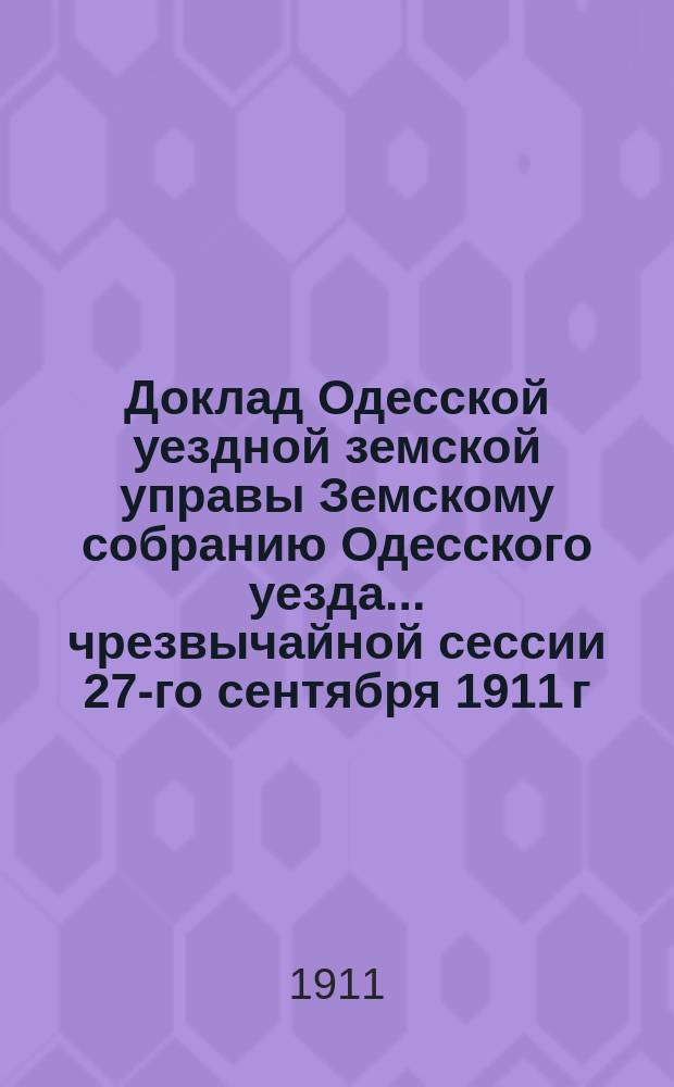 Доклад Одесской уездной земской управы Земскому собранию Одесского уезда... ... [чрезвычайной сессии 27-го сентября 1911 г.] : ... [чрезвычайной сессии 27-го сентября 1911 г.]. Об учреждении Земской кассы мелкого кредита Одесского уездного земства