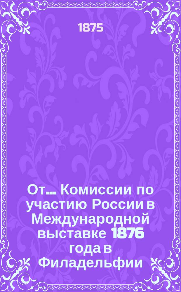 От... Комиссии по участию России в Международной выставке 1876 года в Филадельфии