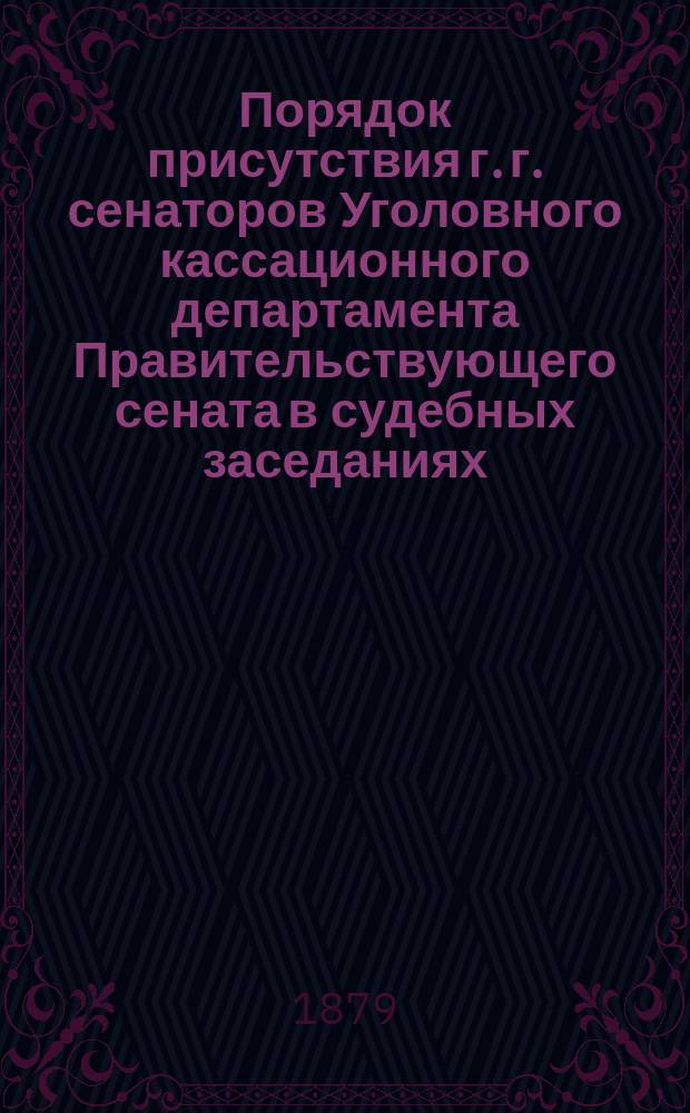 Порядок присутствия г. г. сенаторов Уголовного кассационного департамента Правительствующего сената в судебных заседаниях... ... с 1-го января по 1-е июня 1879 года