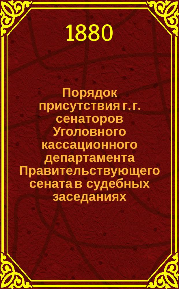 Порядок присутствия г. г. сенаторов Уголовного кассационного департамента Правительствующего сената в судебных заседаниях... ... с 1-го сентября 1879 г. по 1-е января 1880 г.