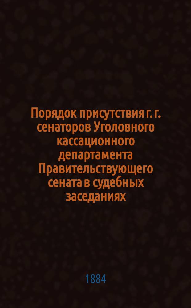 Порядок присутствия г. г. сенаторов Уголовного кассационного департамента Правительствующего сената в судебных заседаниях... ... с 1-го сентября 1883 года по 1-е января 1884 года