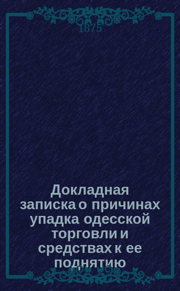 Докладная записка о причинах упадка одесской торговли и средствах к ее поднятию : В Совет торговли и мануфактур Одесского комитета торговли и мануфактур