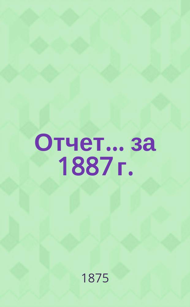 Отчет... ... за 1887 г.
