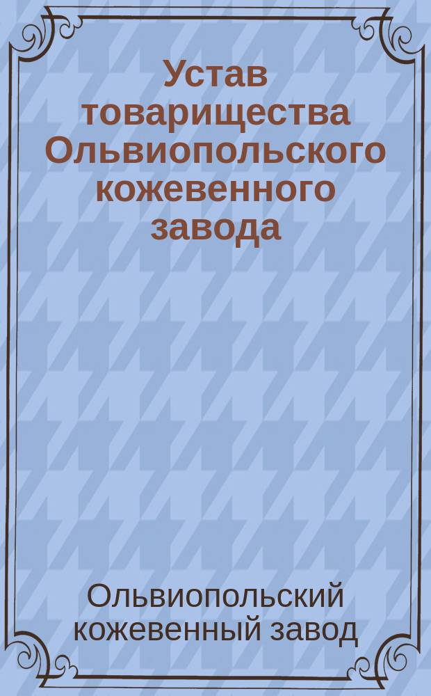 Устав товарищества Ольвиопольского кожевенного завода : Утв. 3 янв. 1875 г.