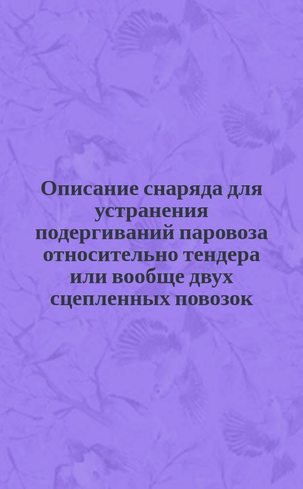 Описание снаряда для устранения подергиваний паровоза относительно тендера или вообще двух сцепленных повозок - одна относительно другой, - изобретения обер-инспектора австрийских железных дорог Э. Тильпа