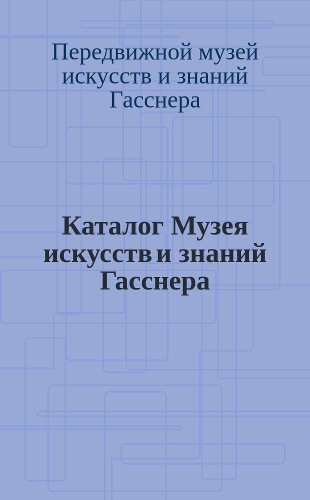 Каталог Музея искусств и знаний Гасснера : Вооружения, изделия механики, модели, снаряды инквизиционные, анатомические и пр. и пр
