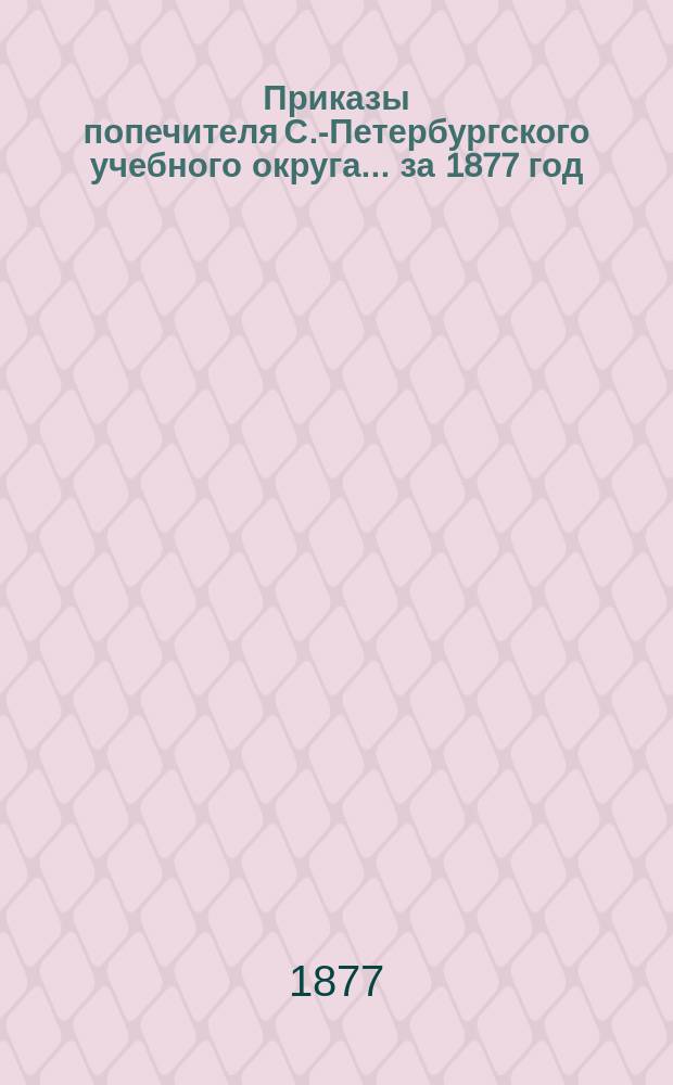 [Приказы попечителя С.-Петербургского учебного округа... ... за 1877 год