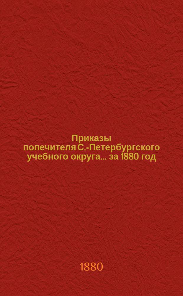 [Приказы попечителя С.-Петербургского учебного округа... ... за 1880 год