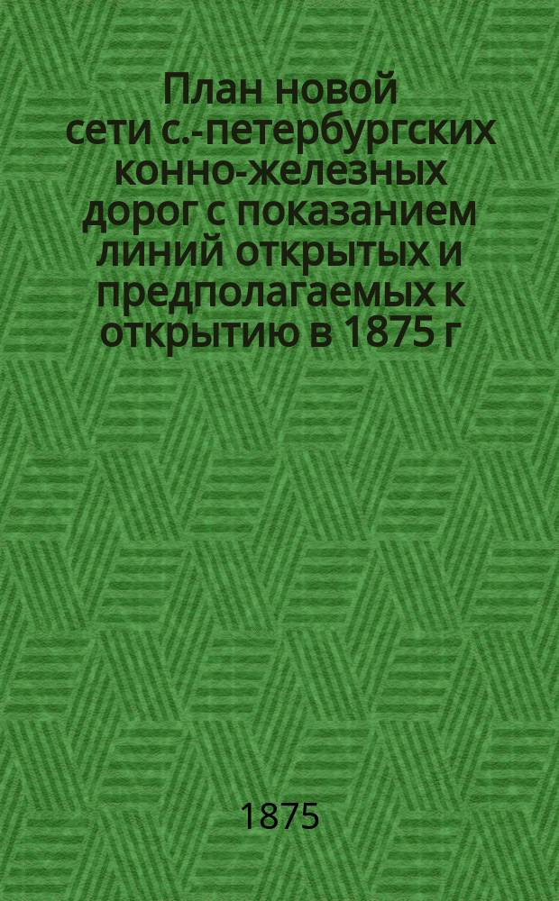 План новой сети с.-петербургских конно-железных дорог с показанием линий открытых и предполагаемых к открытию в 1875 г. и приложением временных правил для пассажиров, тарифа таксы для взимания платы за повреждения принадлежностей вагона