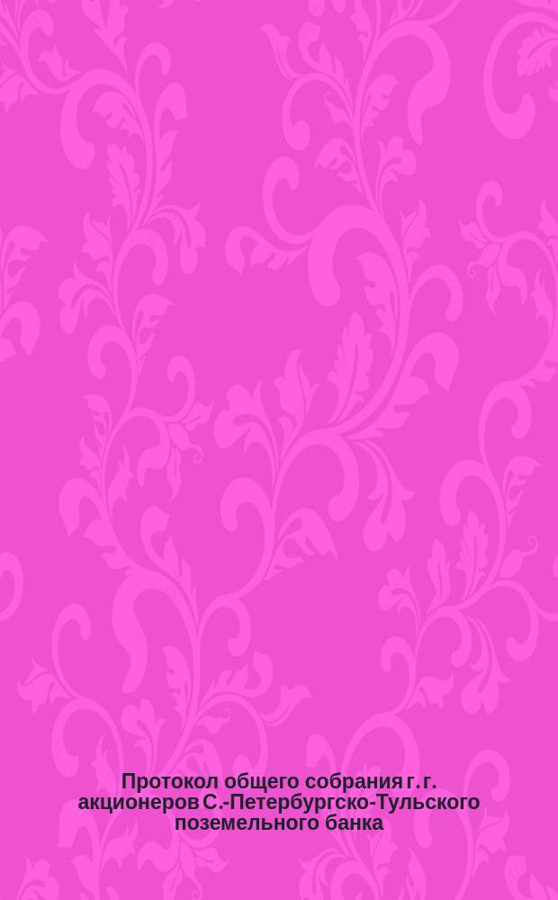 Протокол общего собрания г. г. акционеров С.-Петербургско-Тульского поземельного банка... ... 24 апреля 1875 г.