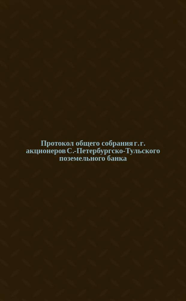Протокол общего собрания г. г. акционеров С.-Петербургско-Тульского поземельного банка... ... марта 17 дня 1876 года