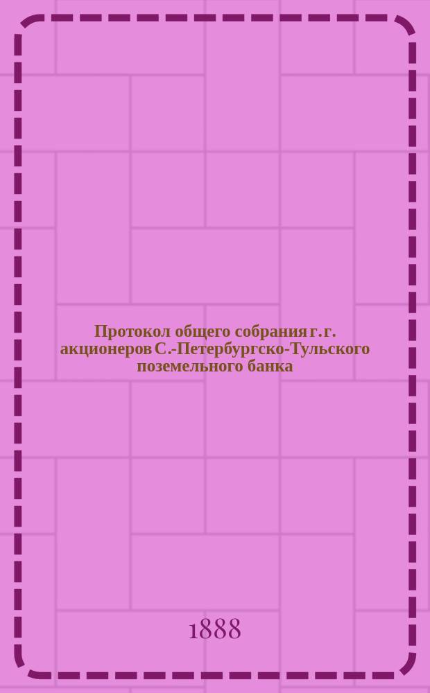 Протокол общего собрания г. г. акционеров С.-Петербургско-Тульского поземельного банка... ... очередного.. февраля 28 дня 1888 года