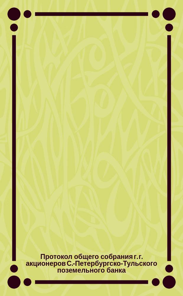 Протокол общего собрания г. г. акционеров С.-Петербургско-Тульского поземельного банка... ... очередного... 23-го марта 1903 года