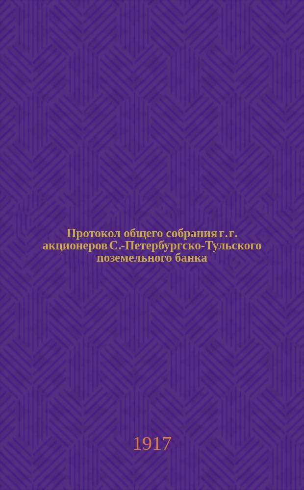 Протокол общего собрания г. г. акционеров С.-Петербургско-Тульского поземельного банка... ... вторичного чрезвычайного... 15 марта 1917 года