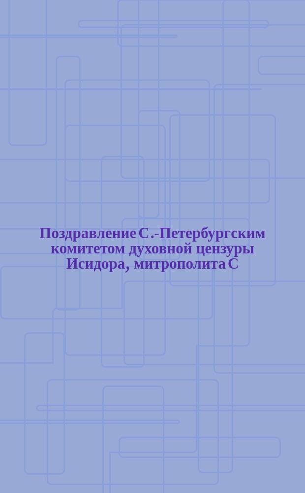 [Поздравление С.-Петербургским комитетом духовной цензуры Исидора, митрополита С.-Петербургского, Новгородского и Финляндского в связи с 50-летием его служения церкви