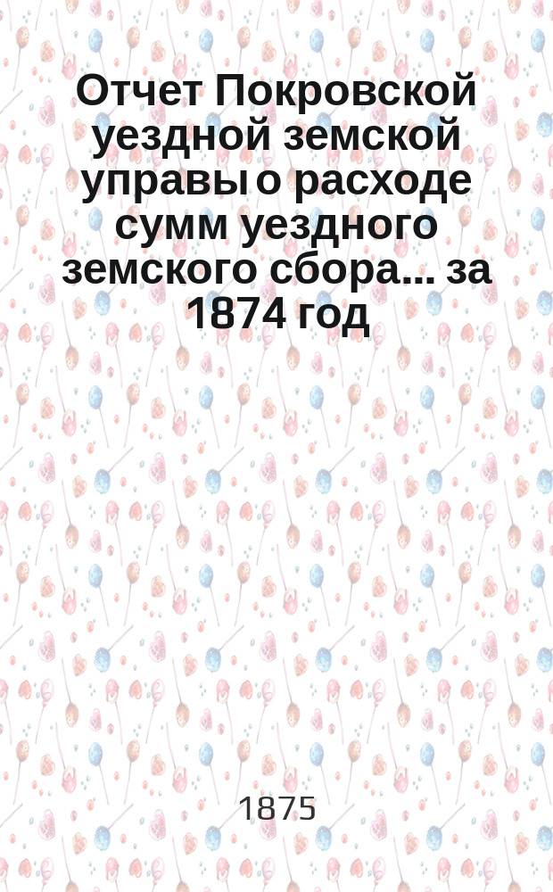 Отчет Покровской уездной земской управы о расходе сумм уездного земского сбора. ... за 1874 год