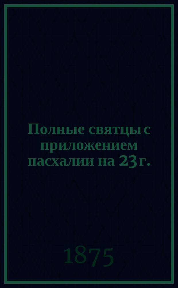 Полные святцы с приложением пасхалии на 23 г.