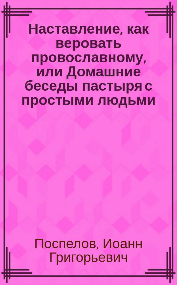 Наставление, как веровать провославному, или Домашние беседы пастыря с простыми людьми