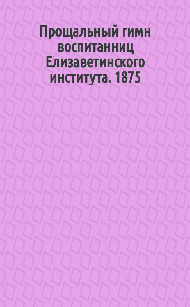 Прощальный гимн воспитанниц Елизаветинского института. 1875