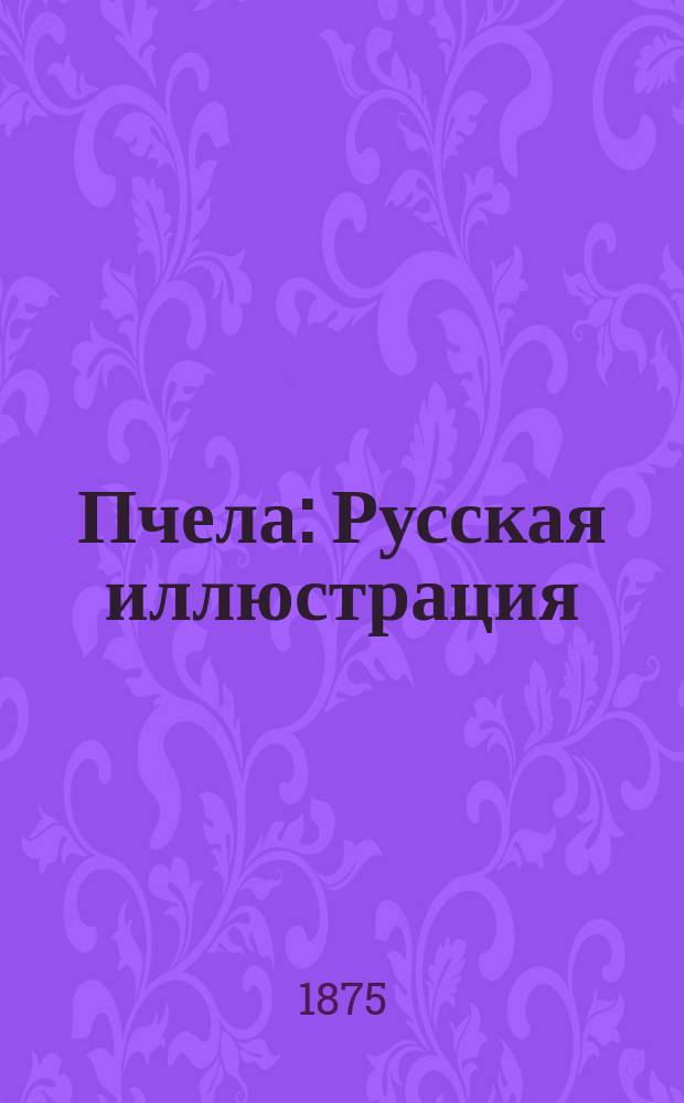 Пчела : Русская иллюстрация : Еженед. журн. искусств, литературы, политики и обществ. жизни. Т. 1-4