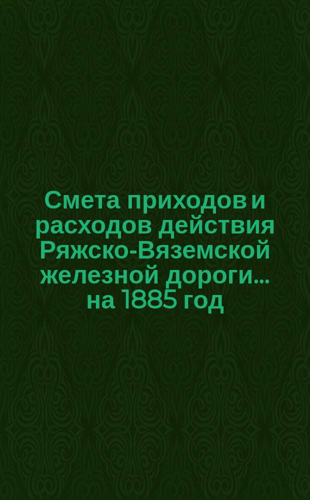 Смета приходов и расходов действия Ряжско-Вяземской железной дороги... ... на 1885 год