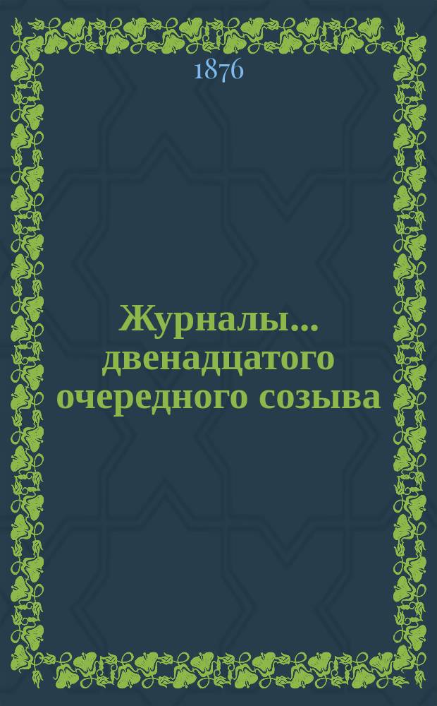 [Журналы]... двенадцатого очередного созыва (1876 года)