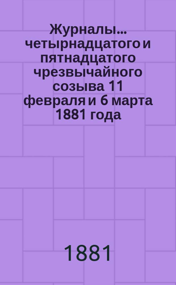 [Журналы]... четырнадцатого и пятнадцатого чрезвычайного созыва 11 февраля и 6 марта 1881 года